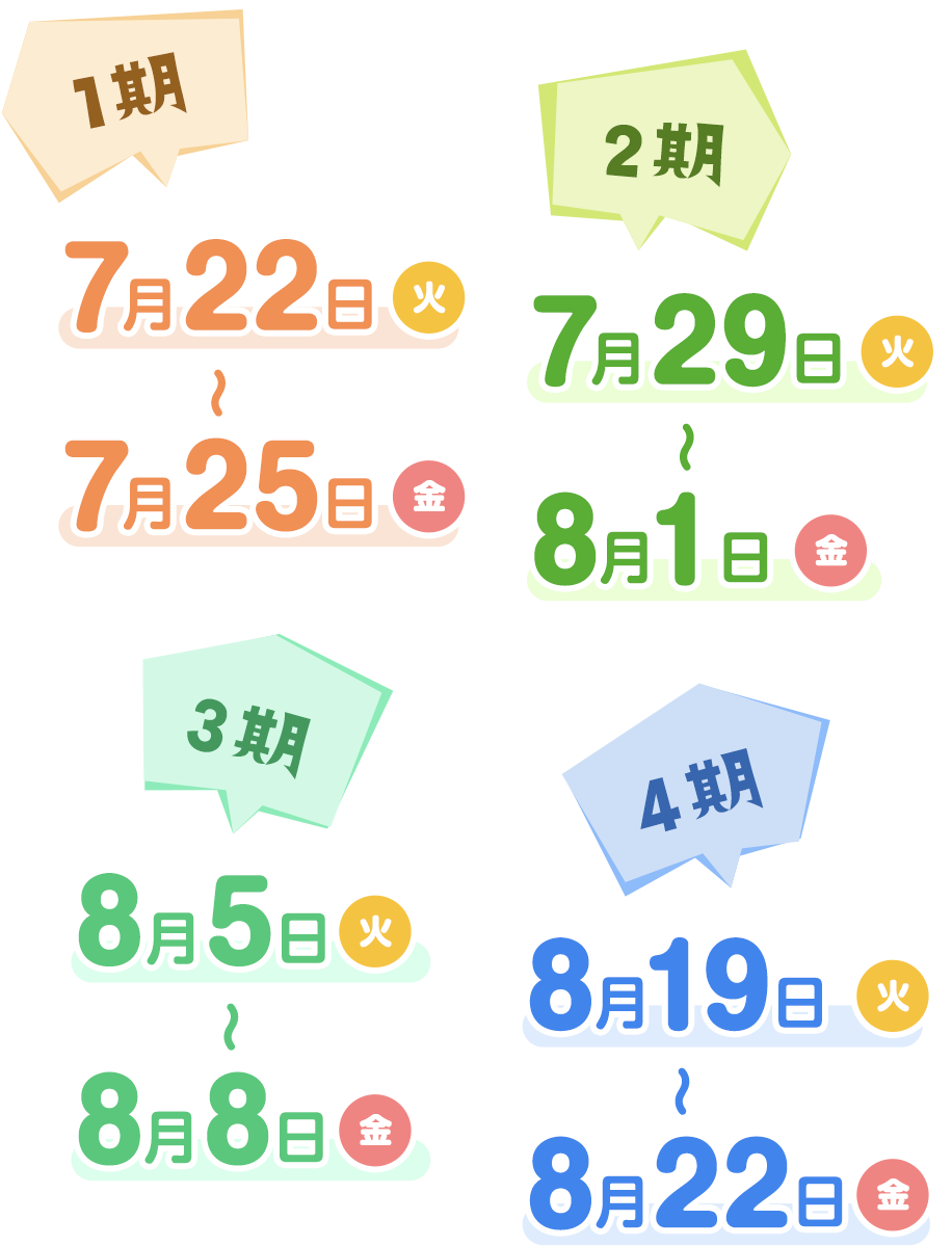 【1期】7月22日（火）～7月25日（金）【2期】7月29日（火）～8月1日（金）【3期】8月5日（火）～8月8日（金）【4期】8月19日（火）～8月22日（金）